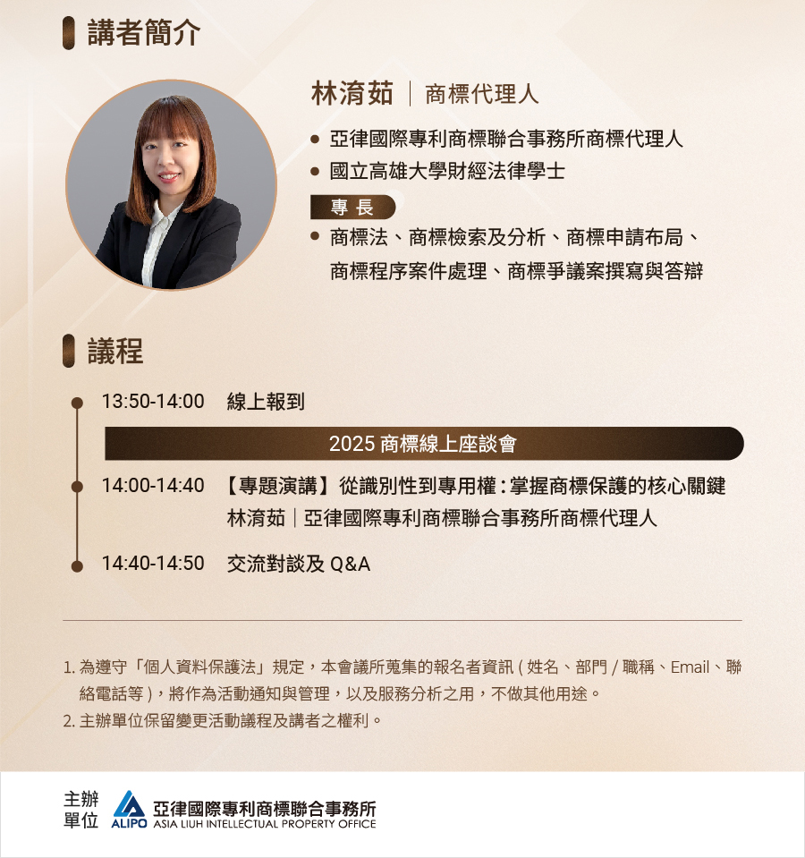 講者簡介：林淯茹 亞律國際專利商標聯合事務所商標代理人;專長:商標法、商標檢索及分析、商標申請布局、 商標程序案件處理、商標爭議案撰寫與答辯