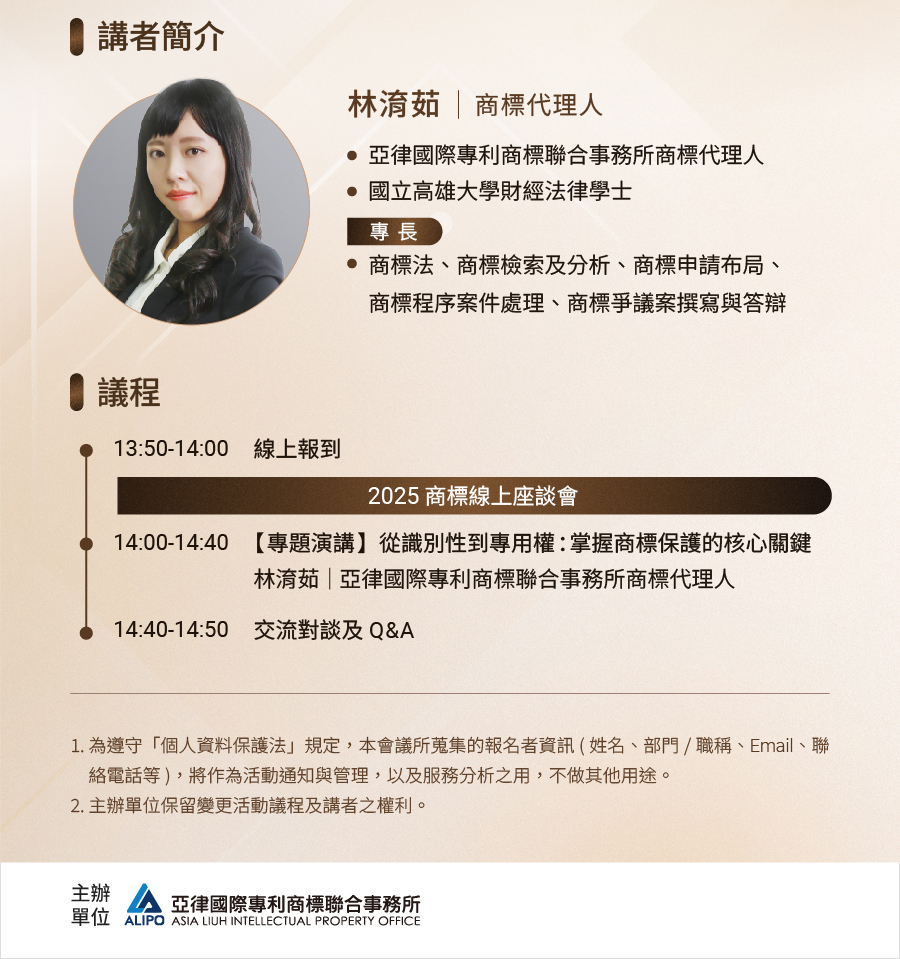 講者簡介：林淯茹 亞律國際專利商標聯合事務所商標代理人;專長:商標法、商標檢索及分析、商標申請布局、 商標程序案件處理、商標爭議案撰寫與答辯